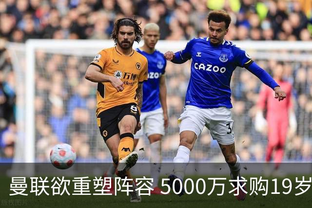 曼联欲重塑阵容 5000万求购19岁富勒姆新星